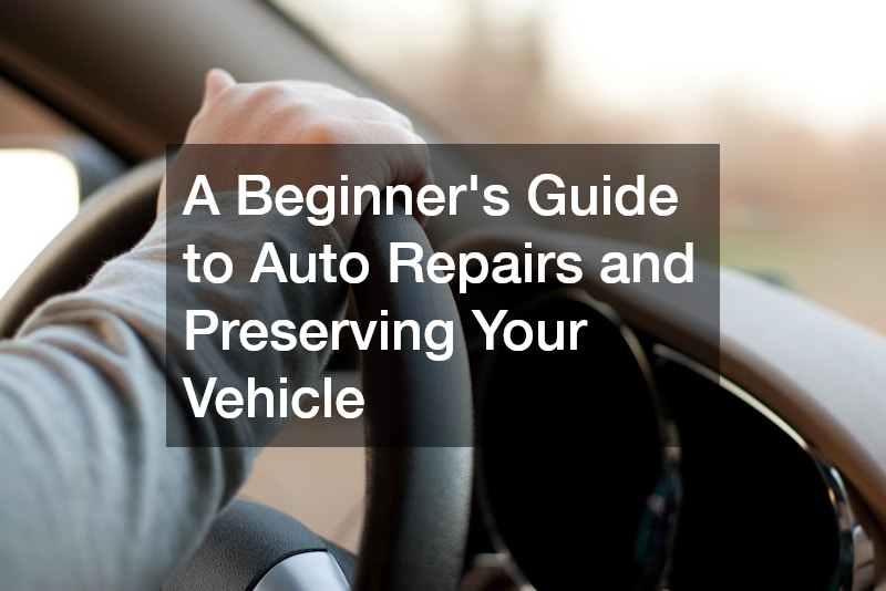 A Beginners Guide to Auto Repairs and Preserving Your Vehicle