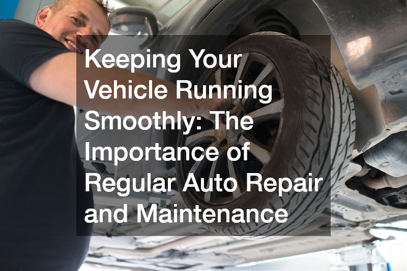 Keeping Your Vehicle Running Smoothly The Importance of Regular Auto Repair and Maintenance
